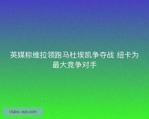 英媒称维拉领跑马杜埃凯争夺战 纽卡为最大竞争对手