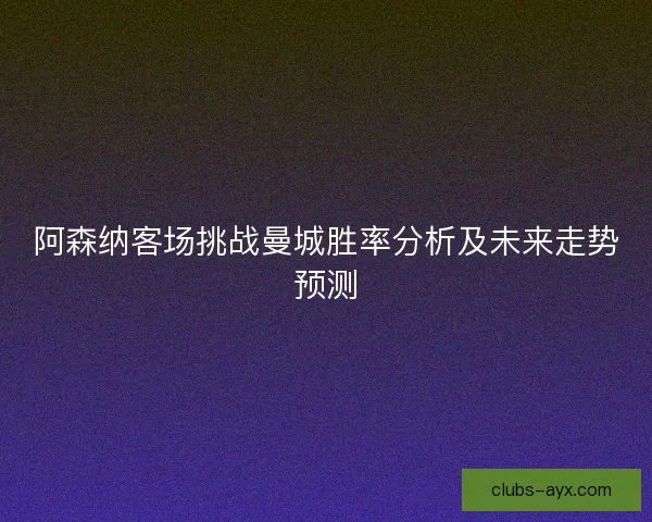 阿森纳客场挑战曼城胜率分析及未来走势预测