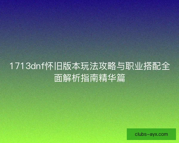 1713dnf怀旧版本玩法攻略与职业搭配全面解析指南精华篇