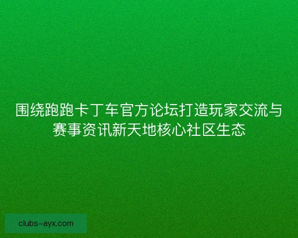 围绕跑跑卡丁车官方论坛打造玩家交流与赛事资讯新天地核心社区生态