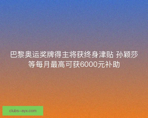 巴黎奥运奖牌得主将获终身津贴 孙颖莎等每月最高可获6000元补助