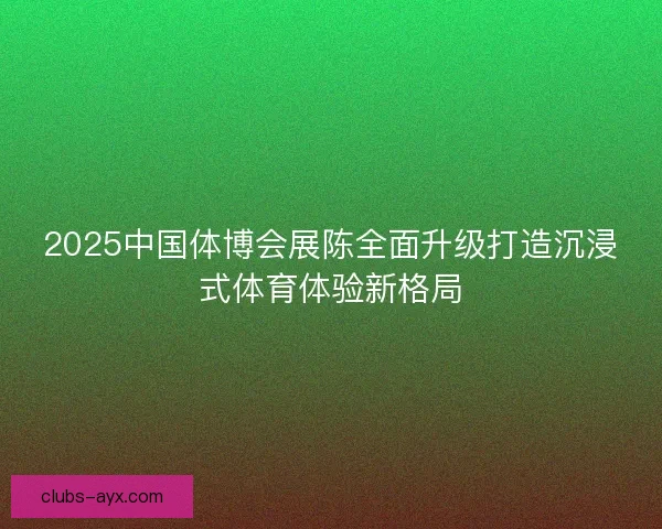 2025中国体博会展陈全面升级打造沉浸式体育体验新格局